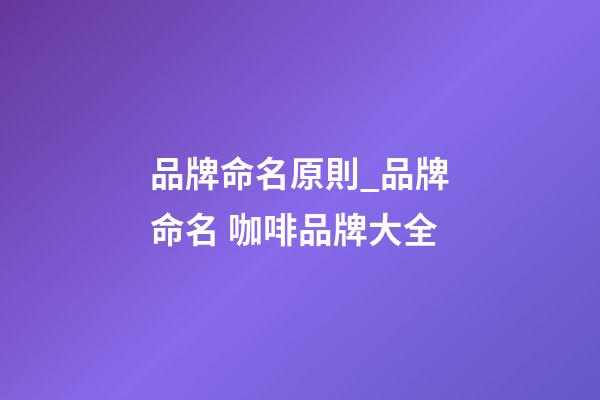 品牌命名原則_品牌命名 咖啡品牌大全-第1張-商標起名-玄機派